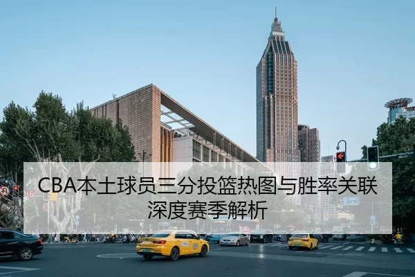 CBA本土球员三分投篮热图与胜率关联深度赛季解析
