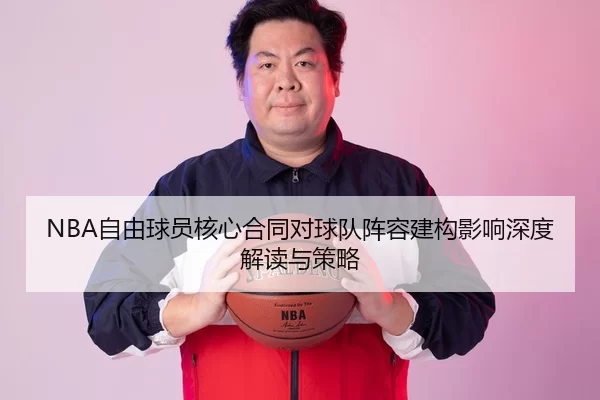 NBA自由球员核心合同对球队阵容建构影响深度解读与策略