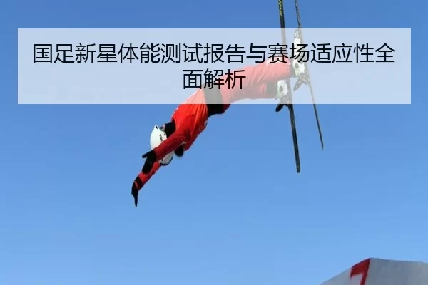 国足新星体能测试报告与赛场适应性全面解析