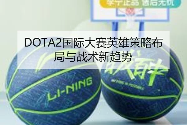 DOTA2国际大赛英雄策略布局与战术新趋势